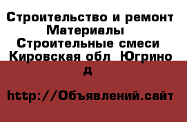 Строительство и ремонт Материалы - Строительные смеси. Кировская обл.,Югрино д.